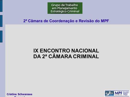 IX ENCONTRO NACIONAL DA 2ª CÂMARA CRIMINAL 2ª Câmara de Coordenação e Revisão do MPF Cristina Schwansee Romanó