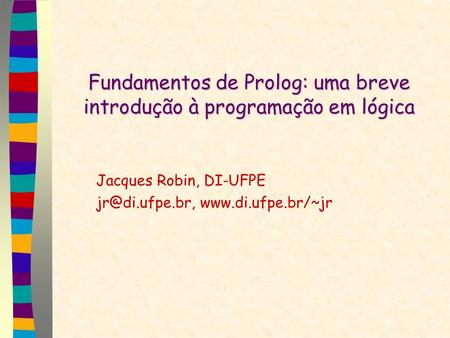 Fundamentos de Prolog: uma breve introdução à programação em lógica Jacques Robin, DI-UFPE