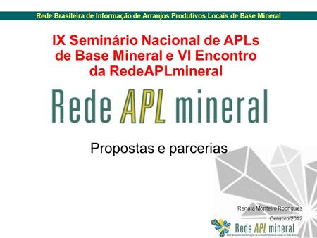 Rede Brasileira de Informação de Arranjos Produtivos Locais de Base Mineral Propostas e parcerias Renata Monteiro Rodrigues Outubro/2012 IX Seminário Nacional.