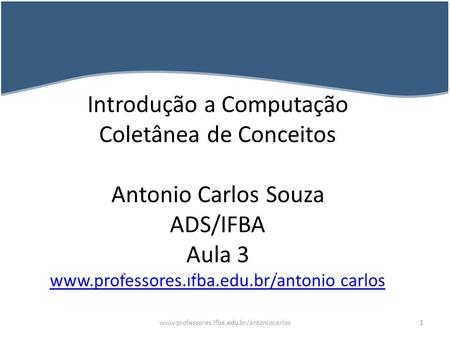 Introdução a Computação Coletânea de Conceitos Antonio Carlos Souza ADS/IFBA Aula 3 www.professores.ifba.edu.br/antonio carlos www.professores.ifba.edu.br/antoniocarlos.