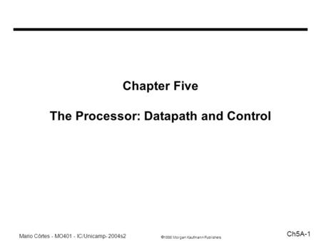 1998 Morgan Kaufmann Publishers Mario Côrtes - MO401 - IC/Unicamp- 2004s2 Ch5A-1 Chapter Five The Processor: Datapath and Control.