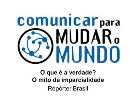 O que é a verdade? O mito da imparcialidade Repórter Brasil