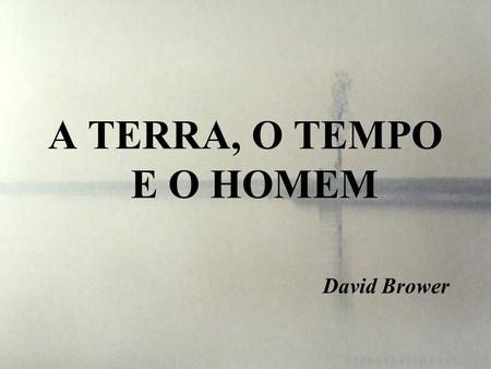 A TERRA, O TEMPO E O HOMEM David Brower.
