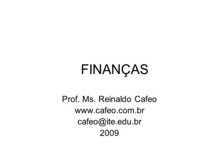 Prof. Ms. Reinaldo Cafeo www.cafeo.com.br cafeo@ite.edu.br 2009 FINANÇAS Prof. Ms. Reinaldo Cafeo www.cafeo.com.br cafeo@ite.edu.br 2009.