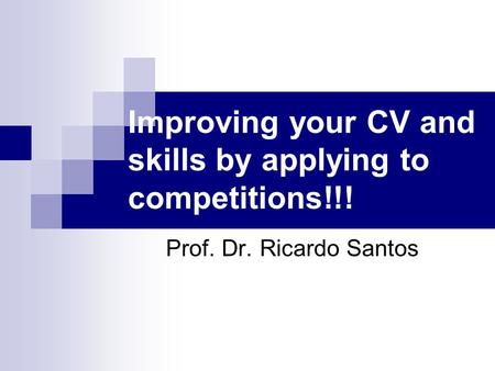 Improving your CV and skills by applying to competitions!!! Prof. Dr. Ricardo Santos.