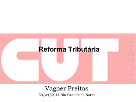 Reforma Tributária Vagner Freitas 50/04/2011 Rio Grande do Norte.