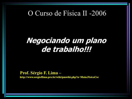 O Curso de Física II -2006 Negociando um plano de trabalho!!! Prof. Sérgio F. Lima –