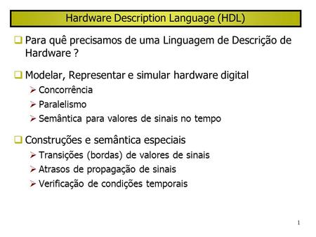 1 Hardware Description Language (HDL) Para quê precisamos de uma Linguagem de Descrição de Hardware ? Modelar, Representar e simular hardware digital Concorrência.