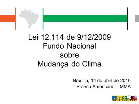 Lei 12.114 de 9/12/2009 Fundo Nacional sobre Mudança do Clima Brasilia, 14 de abril de 2010 Branca Americano – MMA.