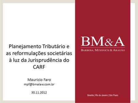 Planejamento Tributário e as reformulações societárias à luz da Jurisprudência do CARF Maurício Faro mpf@bmalaw.com.br 30.11.2012.