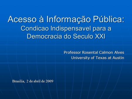 Acesso à Informação Pública: Condicao Indispensavel para a Democracia do Seculo XXI Professor Rosental Calmon Alves University of Texas at Austin Brasilia,