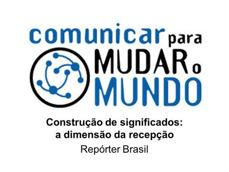 Construção de significados: a dimensão da recepção Repórter Brasil