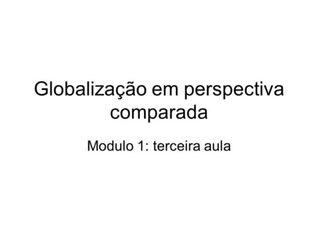 Globalização em perspectiva comparada Modulo 1: terceira aula.