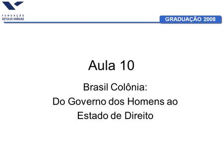 GRADUAÇÃO 2008 Aula 10 Brasil Colônia: Do Governo dos Homens ao Estado de Direito.