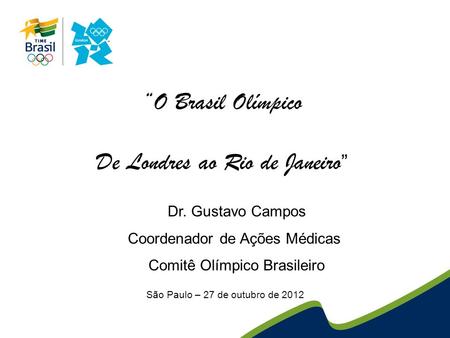 São Paulo – 27 de outubro de 2012 O Brasil Olímpico De Londres ao Rio de Janeiro Dr. Gustavo Campos Coordenador de Ações Médicas Comitê Olímpico Brasileiro.