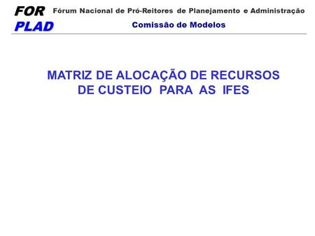 FOR PLAD Fórum Nacional de Pró-Reitores de Planejamento e Administração Comissão de Modelos MATRIZ DE ALOCAÇÃO DE RECURSOS DE CUSTEIO PARA AS IFES.