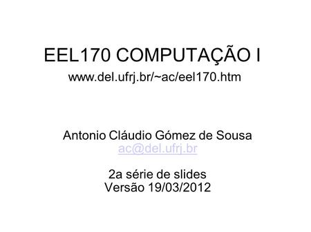 EEL170 COMPUTAÇÃO I www.del.ufrj.br/~ac/eel170.htm Antonio Cláudio Gómez de Sousa ac@del.ufrj.br 2a série de slides Versão 19/03/2012.