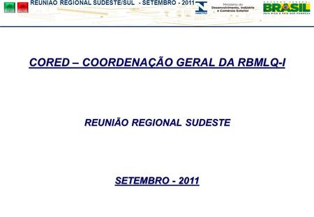 REUNIÃO REGIONAL SUDESTE/SUL - SETEMBRO - 2011 CORED – COORDENAÇÃO GERAL DA RBMLQ-I REUNIÃO REGIONAL SUDESTE SETEMBRO - 2011.