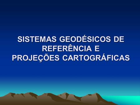 SISTEMAS GEODÉSICOS DE REFERÊNCIA E PROJEÇÕES CARTOGRÁFICAS