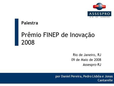 Palestra Prêmio FINEP de Inovação 2008 Rio de Janeiro, RJ 09 de Maio de 2008 Assespro-RJ por Daniel Pereira, Pedro Lisbôa e Jonas Cantarelle.