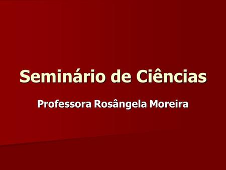 Seminário de Ciências Professora Rosângela Moreira.