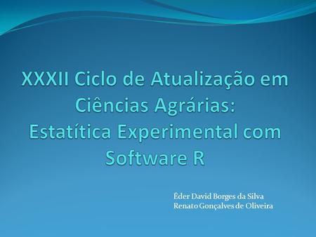 XXXII Ciclo de Atualização em Ciências Agrárias: Estatítica Experimental com Software R Éder David Borges da Silva Renato Gonçalves de Oliveira.