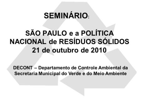 SÃO PAULO e a POLÍTICA NACIONAL de RESÍDUOS SÓLIDOS 21 de outubro de 2010 DECONT – Departamento de Controle Ambiental da Secretaria Municipal do Verde.