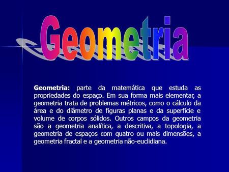 Geometria Geometria: parte da matemática que estuda as propriedades do espaço. Em sua forma mais elementar, a geometria trata de problemas métricos, como.