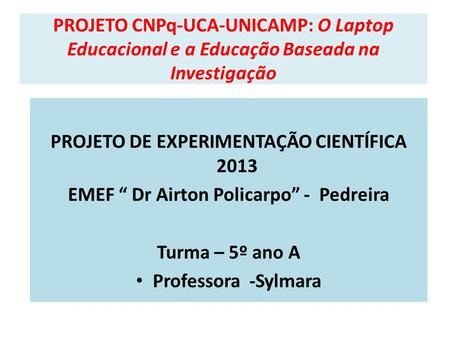 PROJETO CNPq-UCA-UNICAMP: O Laptop Educacional e a Educação Baseada na Investigação PROJETO DE EXPERIMENTAÇÃO CIENTÍFICA 2013 EMEF Dr Airton Policarpo.