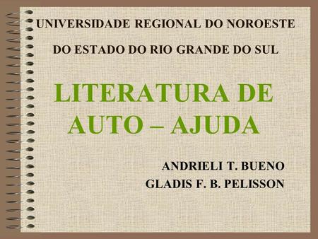 UNIVERSIDADE REGIONAL DO NOROESTE DO ESTADO DO RIO GRANDE DO SUL LITERATURA DE AUTO – AJUDA ANDRIELI T. BUENO GLADIS F. B. PELISSON.