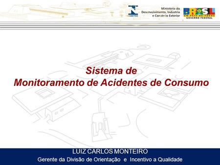 Sistema de Monitoramento de Acidentes de Consumo LUIZ CARLOS MONTEIRO Gerente da Divisão de Orientação e Incentivo a Qualidade.