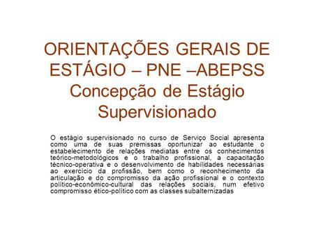 ORIENTAÇÕES GERAIS DE ESTÁGIO – PNE –ABEPSS Concepção de Estágio Supervisionado O estágio supervisionado no curso de Serviço Social apresenta como uma.