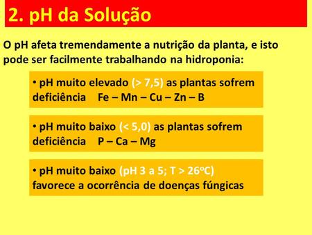 2. pH da Solução O pH afeta tremendamente a nutrição da planta, e isto pode ser facilmente trabalhando na hidroponia: pH muito elevado (> 7,5) as plantas.