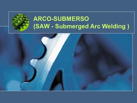 ARCO-SUBMERSO (SAW - Submerged Arc Welding )