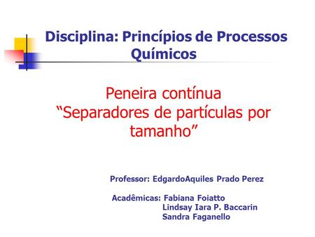 Disciplina: Princípios de Processos Químicos Peneira contínua “Separadores de partículas por tamanho” Professor: EdgardoAquiles Prado Perez Acadêmicas: