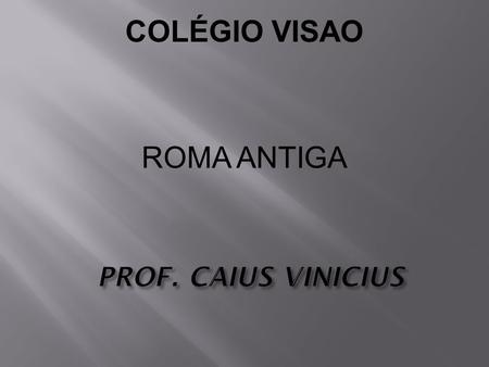 COLÉGIO VISAO ROMA ANTIGA PROF. CAIUS VINICIUS.