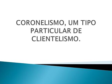 CORONELISMO, UM TIPO PARTICULAR DE CLIENTELISMO.