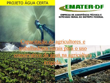 PROJETO ÁGUA CERTA Capacitação de agricultores e trabalhadores rurais para o uso conservativo da água na agricultura irrigada.