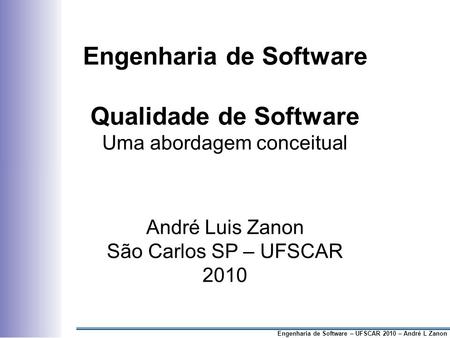 Engenharia de Software Qualidade de Software Uma abordagem conceitual André Luis Zanon São Carlos SP – UFSCAR 2010 Engenharia de Software – UFSCAR.