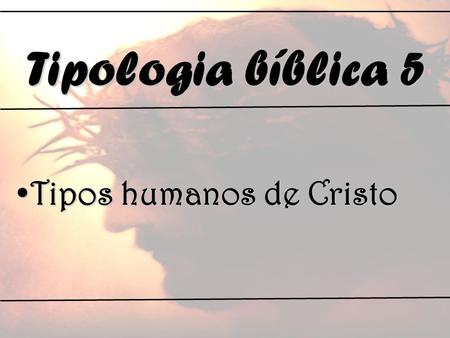 Tipologia bíblica 5 Tipos humanos de Cristo.