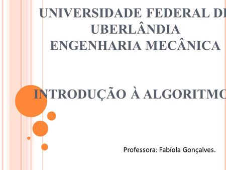 UNIVERSIDADE FEDERAL DE UBERLÂNDIA ENGENHARIA MECÂNICA INTRODUÇÃO À ALGORITMOS Professora: Fabíola Gonçalves.