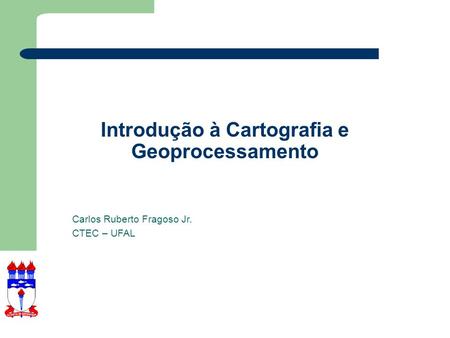 Introdução à Cartografia e Geoprocessamento Carlos Ruberto Fragoso Jr. CTEC – UFAL.