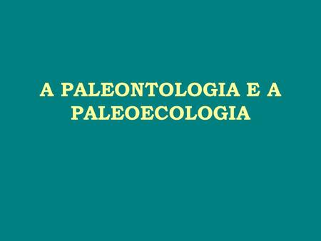 A PALEONTOLOGIA E A PALEOECOLOGIA