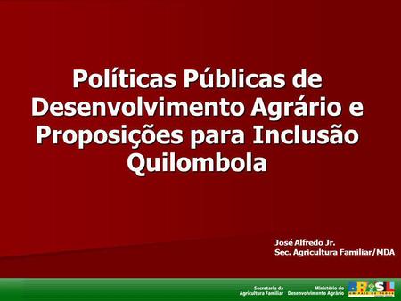 Políticas Públicas de Desenvolvimento Agrário e Proposições para Inclusão Quilombola José Alfredo Jr. Sec. Agricultura Familiar/MDA.