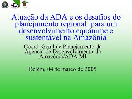 Atuação da ADA e os desafios do planejamento regional para um desenvolvimento equânime e sustentável na Amazônia Coord. Geral de Planejamento da Agência.
