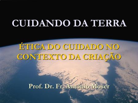 CUIDANDO DA TERRA ÉTICA DO CUIDADO NO CONTEXTO DA CRIAÇÃO Prof. Dr. Fr