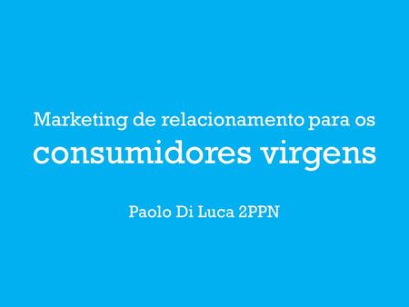 Paolo Di Luca 2PPN Marketing de relacionamento para os consumidores virgens.