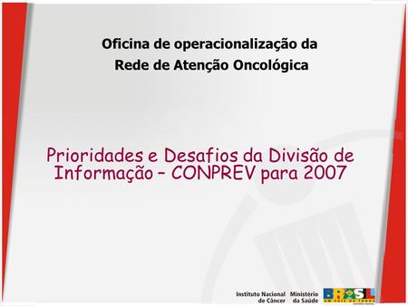 Prioridades e Desafios da Divisão de Informação – CONPREV para 2007 Oficina de operacionalização da Rede de Atenção Oncológica.
