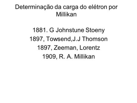 Determinação da carga do elétron por Millikan 1881. G Johnstune Stoeny 1897, Towsend,J.J Thomson 1897, Zeeman, Lorentz 1909, R. A. Millikan.