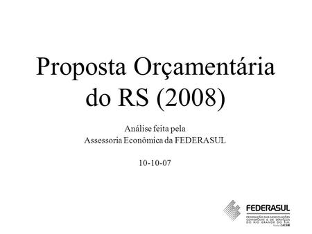 Proposta Orçamentária do RS (2008) Análise feita pela Assessoria Econômica da FEDERASUL 10-10-07.